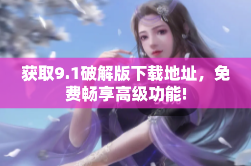 获取9.1破解版下载地址，免费畅享高级功能!