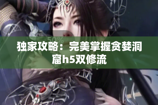 独家攻略：完美掌握贪婪洞窟h5双修流