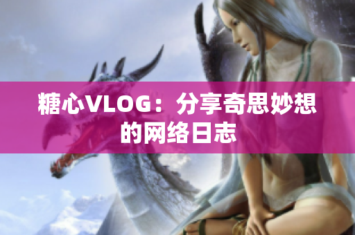 糖心VLOG：分享奇思妙想的网络日志