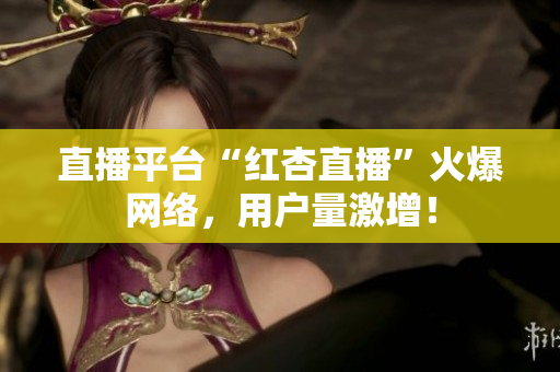 直播平台“红杏直播”火爆网络，用户量激增！