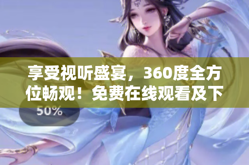 享受视听盛宴，360度全方位畅观！免费在线观看及下载成全视频