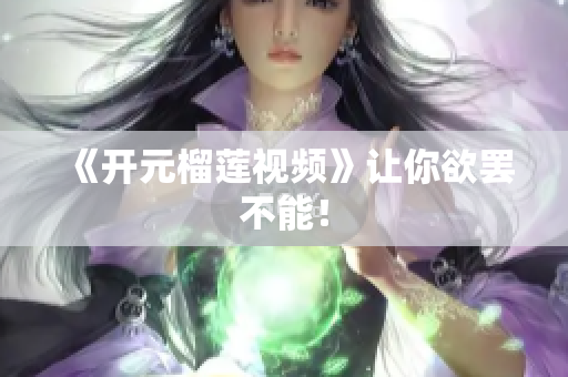 《开元榴莲视频》让你欲罢不能！