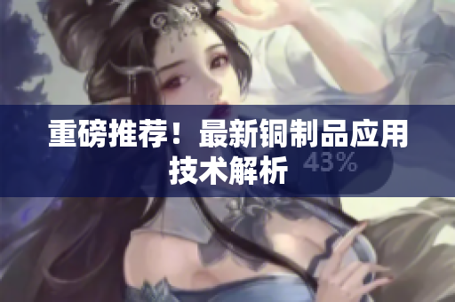 重磅推荐！最新铜制品应用技术解析
