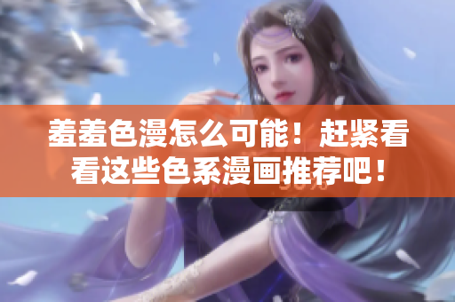 羞羞色漫怎么可能！赶紧看看这些色系漫画推荐吧！