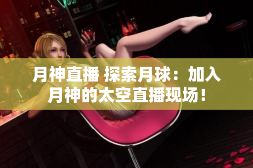 月神直播 探索月球：加入月神的太空直播现场！