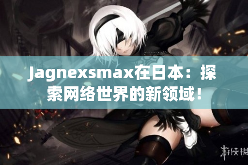 Jagnexsmax在日本：探索网络世界的新领域！
