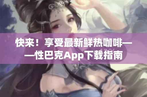 快来！享受最新鲜热咖啡——性巴克App下载指南