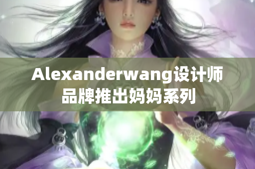 Alexanderwang设计师品牌推出妈妈系列