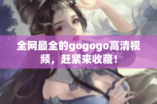 全网最全的gogogo高清视频，赶紧来收藏！