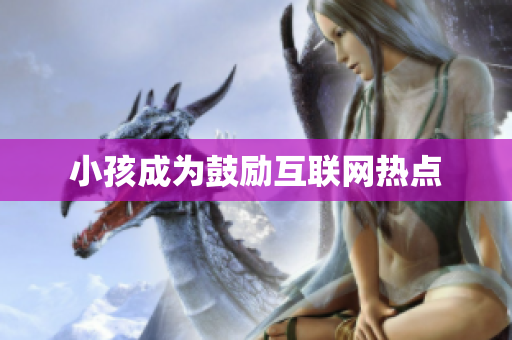 小孩成为鼓励互联网热点