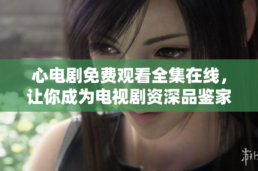 心电剧免费观看全集在线，让你成为电视剧资深品鉴家！