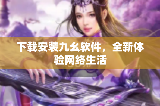 下载安装九幺软件，全新体验网络生活