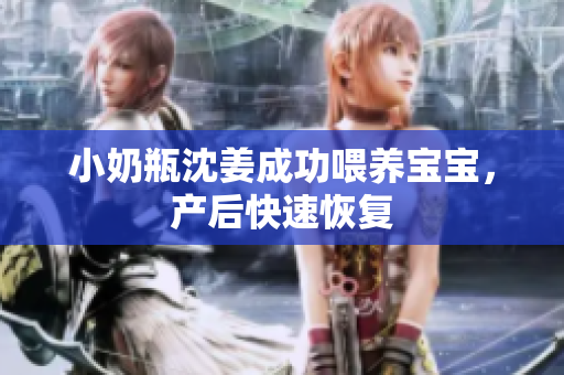 小奶瓶沈姜成功喂养宝宝，产后快速恢复