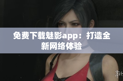 免费下载魅影app：打造全新网络体验