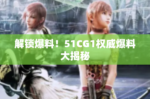 解锁爆料！51CG1权威爆料大揭秘