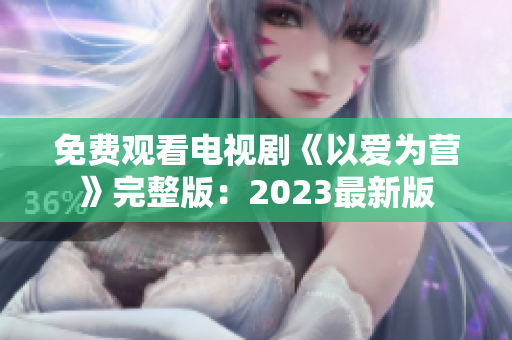 免费观看电视剧《以爱为营》完整版：2023最新版