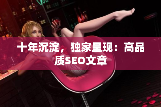 十年沉淀，独家呈现：高品质SEO文章