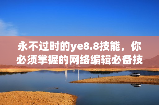 永不过时的ye8.8技能，你必须掌握的网络编辑必备技能