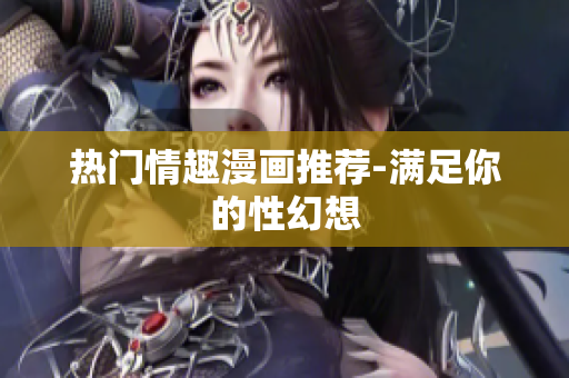热门情趣漫画推荐-满足你的性幻想