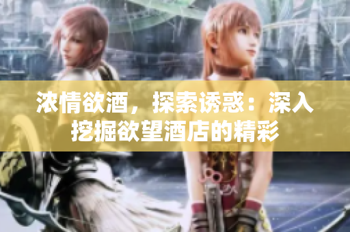浓情欲酒，探索诱惑：深入挖掘欲望酒店的精彩