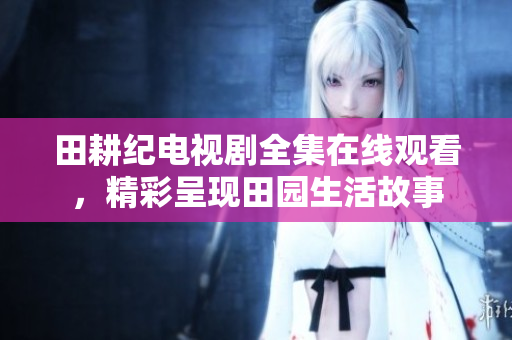 田耕纪电视剧全集在线观看，精彩呈现田园生活故事