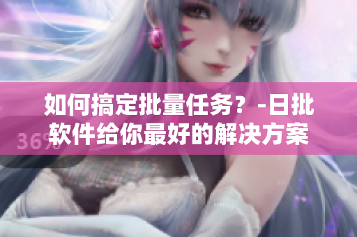 如何搞定批量任务？-日批软件给你最好的解决方案