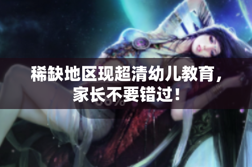 稀缺地区现超清幼儿教育，家长不要错过！