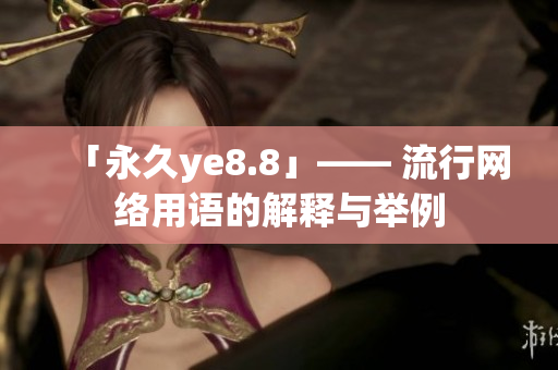 「永久ye8.8」—— 流行网络用语的解释与举例