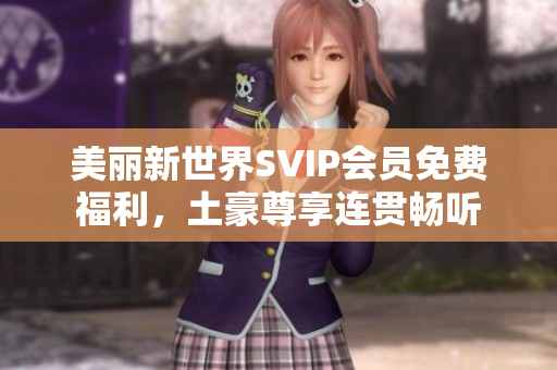 美丽新世界SVIP会员免费福利，土豪尊享连贯畅听