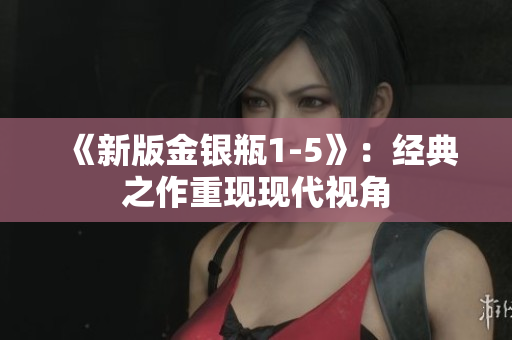 《新版金银瓶1-5》：经典之作重现现代视角