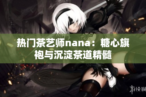 热门茶艺师nana：糖心旗袍与沉淀茶道精髓
