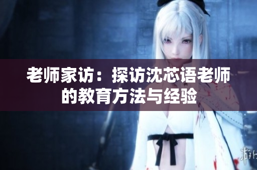 老师家访：探访沈芯语老师的教育方法与经验