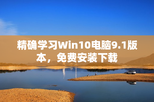 精确学习Win10电脑9.1版本，免费安装下载