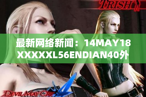 最新网络新闻：14MAY18XXXXXL56ENDIAN40外网大事回顾