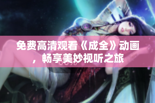 免费高清观看《成全》动画，畅享美妙视听之旅