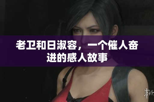 老卫和日淑容，一个催人奋进的感人故事