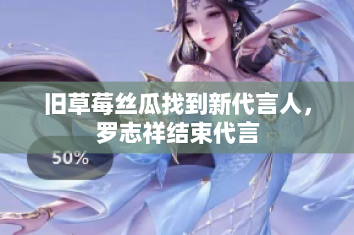 旧草莓丝瓜找到新代言人，罗志祥结束代言