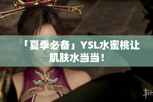 「夏季必备」YSL水蜜桃让肌肤水当当！