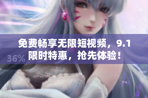 免费畅享无限短视频，9.1限时特惠，抢先体验！