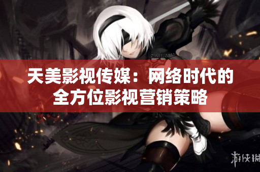 天美影视传媒：网络时代的全方位影视营销策略