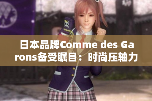 日本品牌Comme des Garons备受瞩目：时尚压轴力作