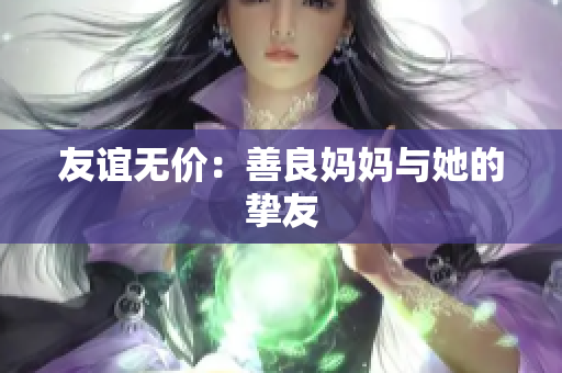 友谊无价：善良妈妈与她的挚友