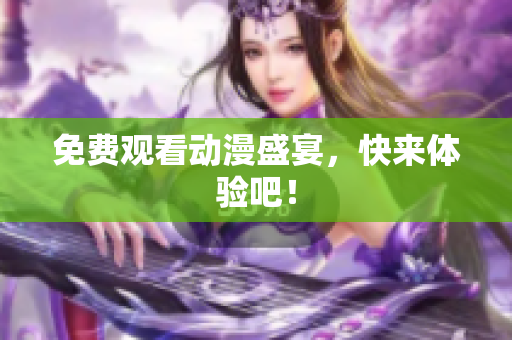 免费观看动漫盛宴，快来体验吧！
