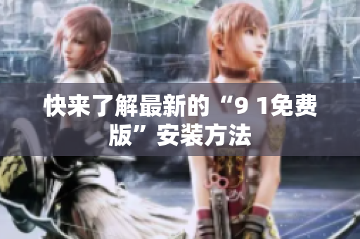 快来了解最新的“9 1免费版”安装方法