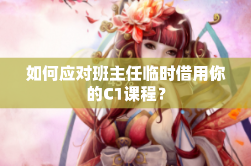 如何应对班主任临时借用你的C1课程？