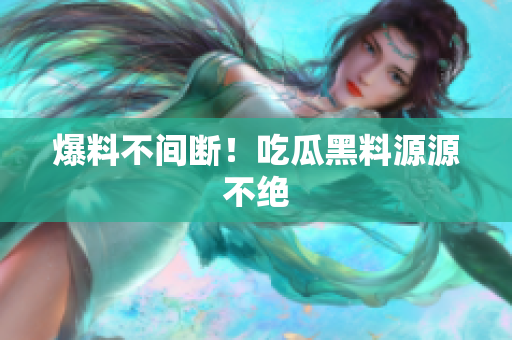 爆料不间断！吃瓜黑料源源不绝