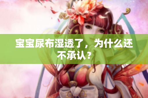 宝宝尿布湿透了，为什么还不承认？