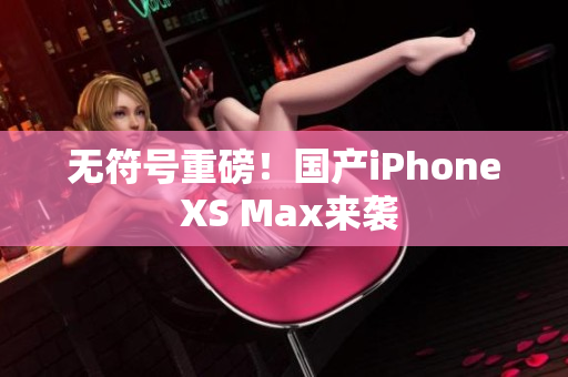 无符号重磅！国产iPhone XS Max来袭