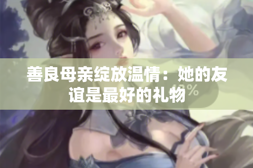 善良母亲绽放温情：她的友谊是最好的礼物