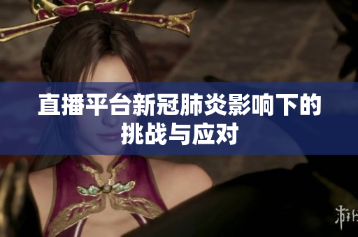 直播平台新冠肺炎影响下的挑战与应对